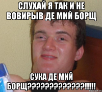 слухай я так и не вовирыв де мий борщ сука де мий борщ?????????????!!!!!