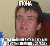 Ілона в тебе должни бить мозги а не якісь там ізюмінкі ц загадки