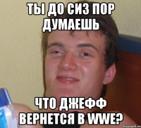 ты до сиз пор думаешь что Джефф вернется в WWE?