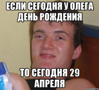 Если сегодня у Олега День Рождения то сегодня 29 апреля