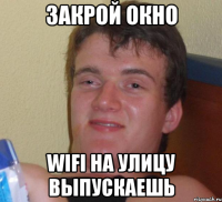 Закрой окно WiFi на улицу выпускаешь