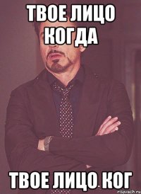 Твое лицо когда Твое лицо ког
