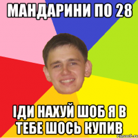 мандарини по 28 іди нахуй шоб я в тебе шось купив