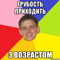 грубость приходить з возрастом