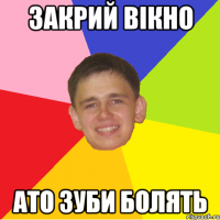 закрий вікно ато зуби болять