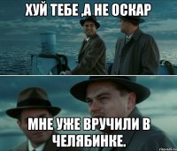 Хуй тебе ,а не оскар Мне уже вручили в Челябинке.