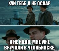 Хуй тебе ,а не оскар И не надо. Мне уже вручили в Челябинске.