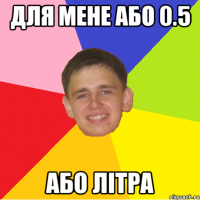 для мене або 0.5 або літра
