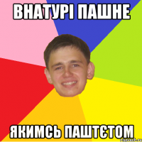 внатурі пашне якимсь паштєтом