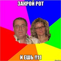 Закрой рот и ешь !!11