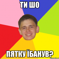 ти шо пятку їбанув?