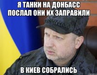 Я танки на донбасс послал они их заправили В киев собрались