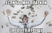 Если бы мне платили За то что я грущу