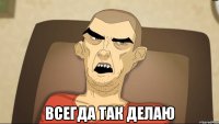  Всегда так делаю