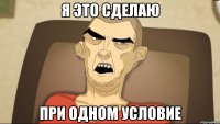 Я это сделаю при одном условие