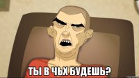  Ты в чьх будешь?