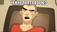 Чей холоп,говорю? 