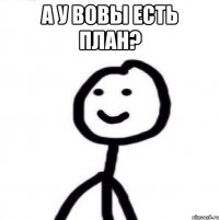 А У ВОВЫ ЕСТЬ ПЛАН? 