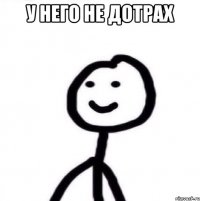 у него не дотрах 