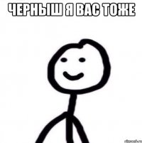 черныш я вас тоже 