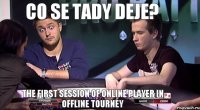 CO SE TADY DEJE? THE FIRST SESSION OF ONLINE PLAYER IN OFFLINE TOURNEY