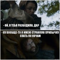 - Ой, я тебя разбудила, да? - Ну вообще-то я имею странную привычку спать по ночам