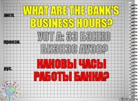 What are the bank's business hours? уот а: зэ бэнкс бизнэс ауэс? Каковы часы работы банка?