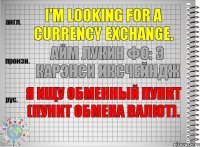 I'm looking for a currency exchange. айм лукин фо: э карэнси иксчейндж Я ищу обменный пункт (пункт обмена валют).