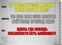 Is there any cash machine (ATM) around here? из зэа эни кэш мэшин (эйтиэм) эраунд хиа? Здесь где-нибудь поблизости есть банкомат?