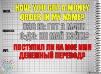 Have you got a money order in my name? хэв ю: гот э мани о:дэ: ин май нэйм? Поступил ли на мое имя денежный перевод?