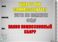 What's the commission fee? уотс зэ камишн фи:? Каков комиссионный сбор?