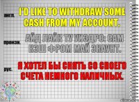 I'd like to withdraw some cash from my account. айд лайк ту уиздро: сам кэш фром май экаунт. Я хотел бы снять со своего счета немного наличных.