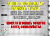 Could you tell me my balance, please? куд ю: тэл ми май бэлэнс, пли:з? Могу ли я узнать остаток счета, пожалуйста?