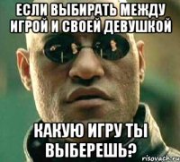 если выбирать между игрой и своей девушкой какую игру ты выберешь?