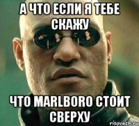 А что если я тебе скажу что Marlboro стоит сверху