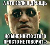 а что если я дрыщь но мне никто этого просто не говорит ?