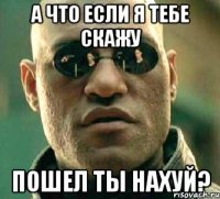 А что если я тебе скажу ПОшел ты нахуй?