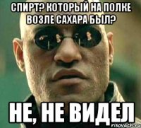 спирт? который на полке возле сахара был? не, не видел