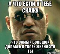 а что если я тебе скажу что самый большой долбаеб в твоей жизни это ты