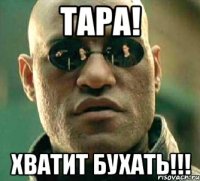 Тара! Хватит бухать!!!