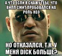 А что если я скажу тебе, что Вилл Смит пробовался на роль Нео Но отказался, т.к. у меня dick больше?