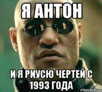 Я АНТОН И Я РИУСЮ ЧЕРТЕЙ С 1993 ГОДА