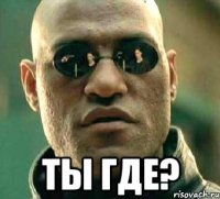  ты где?