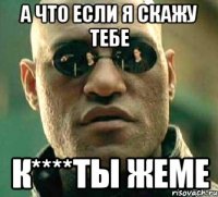 А что если я скажу тебе К****ты жеме