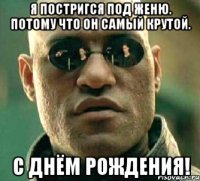 Я постригся под Женю. Потому что он самый крутой. С Днём рождения!