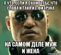 а что, если я скаже тебе, что слава и таня из физрука на самом деле муж и жена