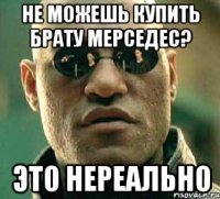 Не можешь купить брату мерседес? Это нереально