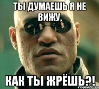 Ты думаешь я не вижу, Как ты жрёшь?!