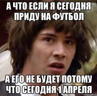 А что если я сегодня приду на футбол А его не будет потому что сегодня 1 апреля