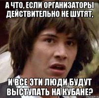 А что, если организаторы действительно не шутят, И все эти люди будут выступать на Кубане?